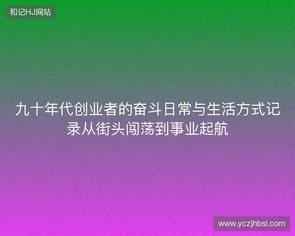 九十年代创业者的奋斗日常与生活方式记录从街头闯荡到事业起航